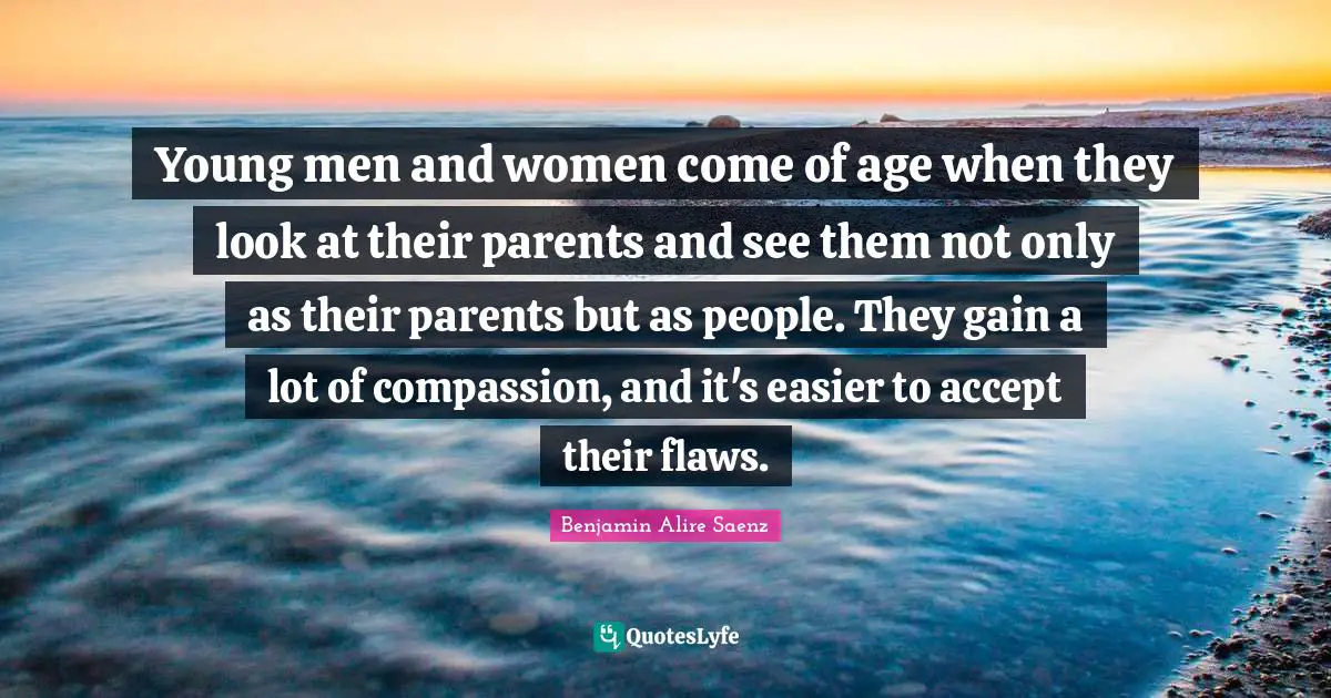 Young men and women come of age when they look at their parents and see them not only as their parents but as people. They gain a lot of compassion, and it's easier to accept their flaws.