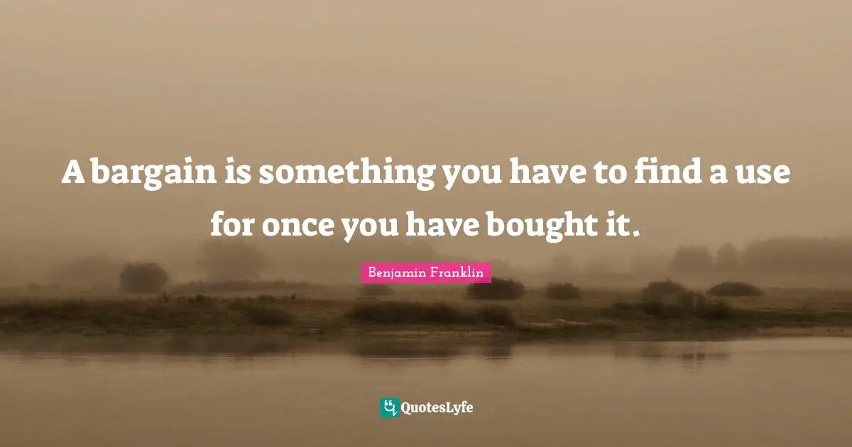 A bargain is something you have to find a use for once you have bought it.