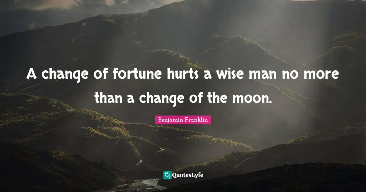 A change of fortune hurts a wise man no more than a change of the moon.