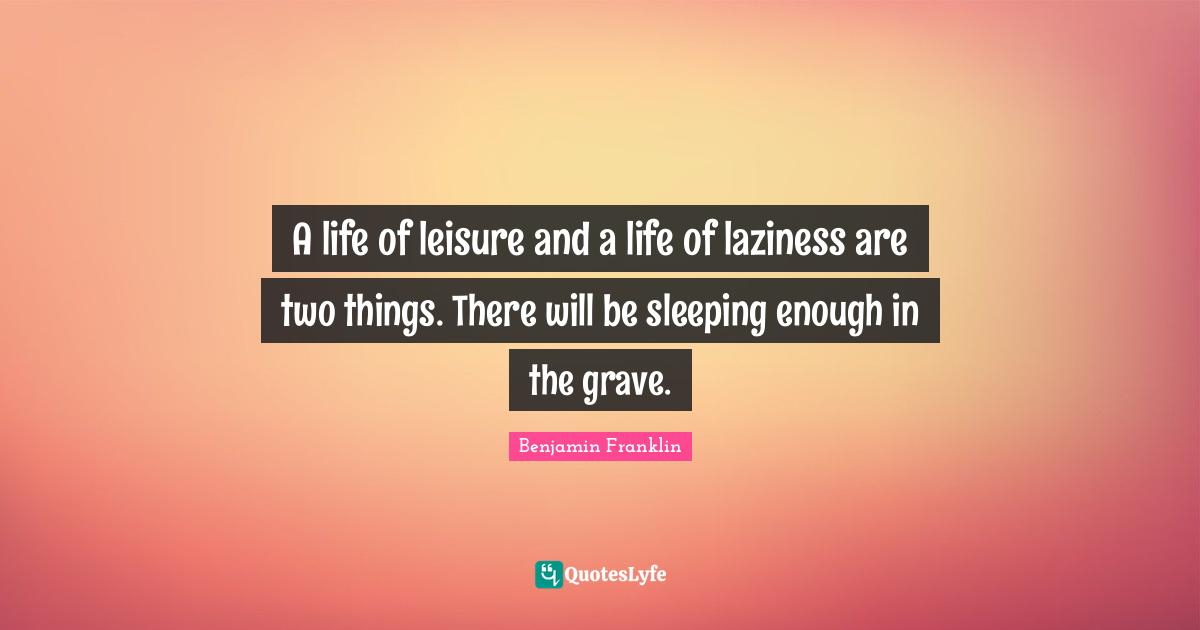A life of leisure and a life of laziness are two things. There will be sleeping enough in the grave.
