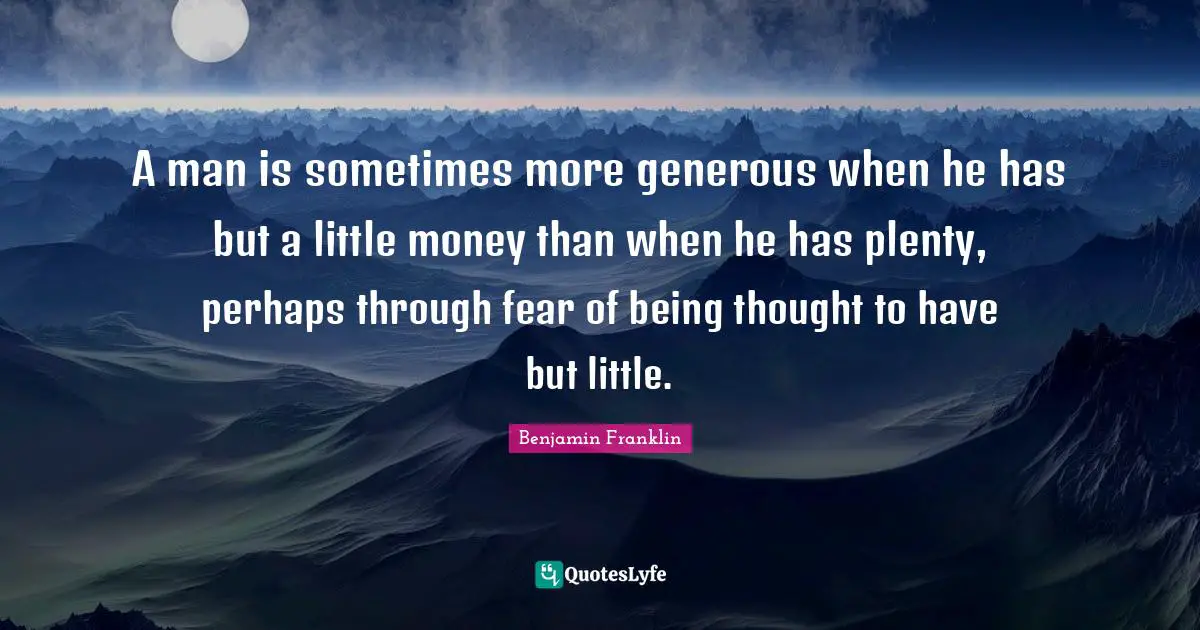 A man is sometimes more generous when he has but a little money than when he has plenty, perhaps through fear of being thought to have but little.