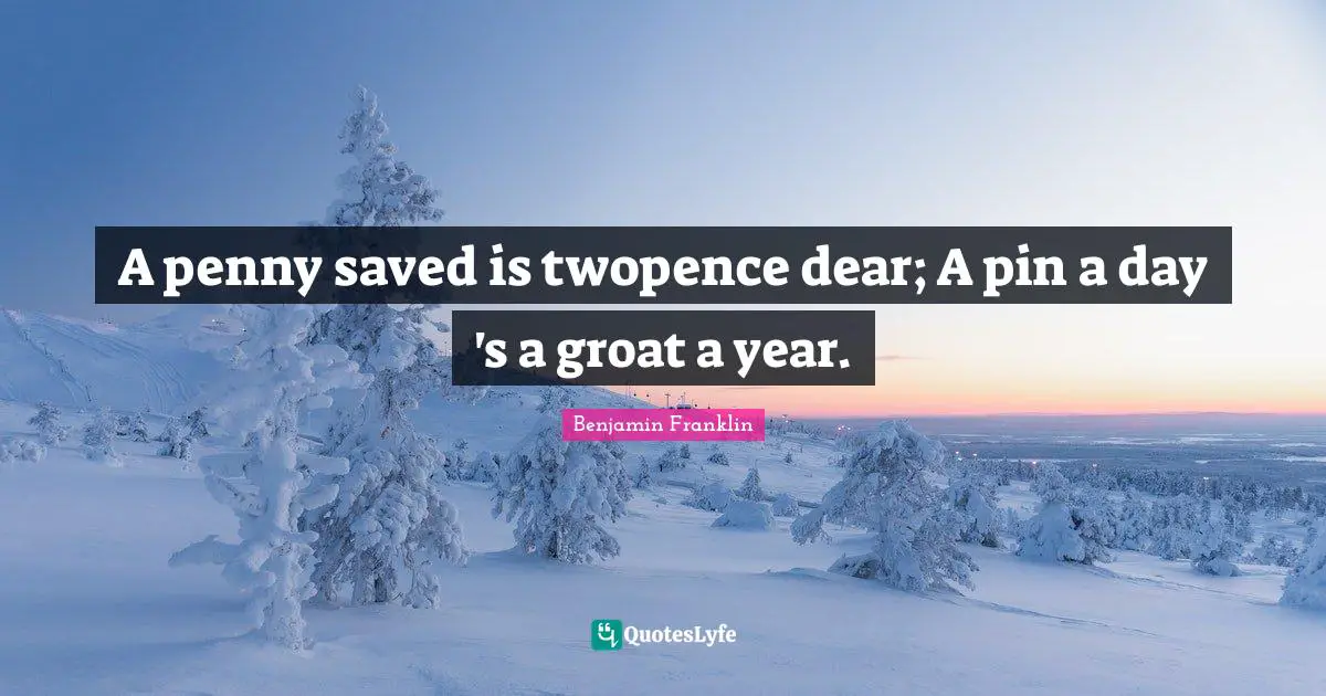 A penny saved is twopence dear; A pin a day 's a groat a year.