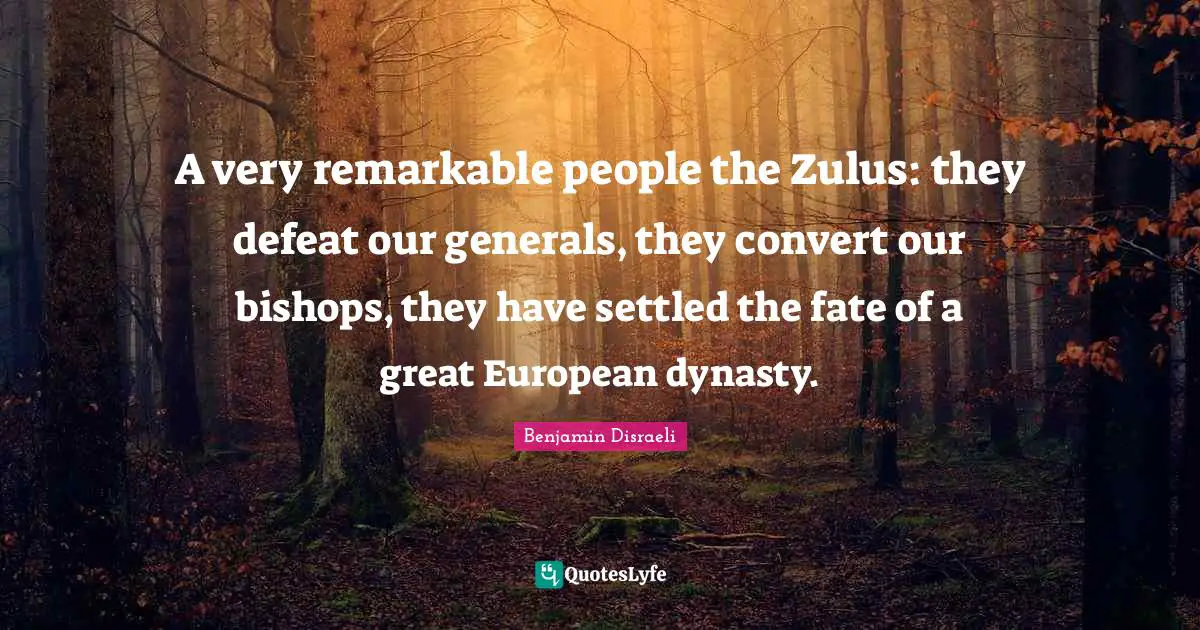 A very remarkable people the Zulus: they defeat our generals, they convert our bishops, they have settled the fate of a great European dynasty.