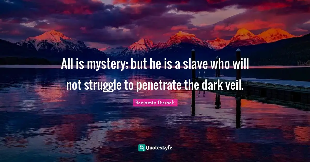All is mystery; but he is a slave who will not struggle to penetrate the dark veil.