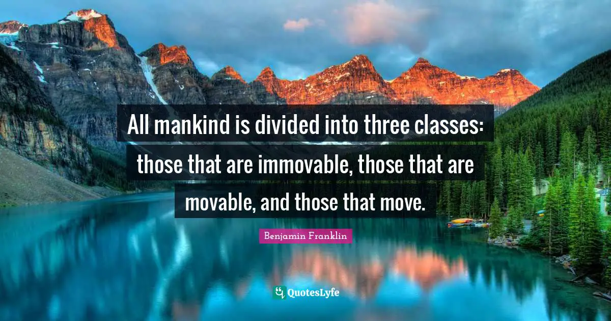 Divided Quotes: "All mankind is divided into three classes: those that are immovable, those that are movable, and those that move."