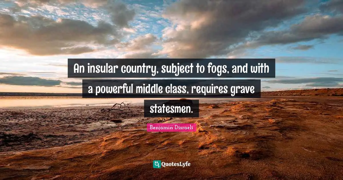 An insular country, subject to fogs, and with a powerful middle class, requires grave statesmen.