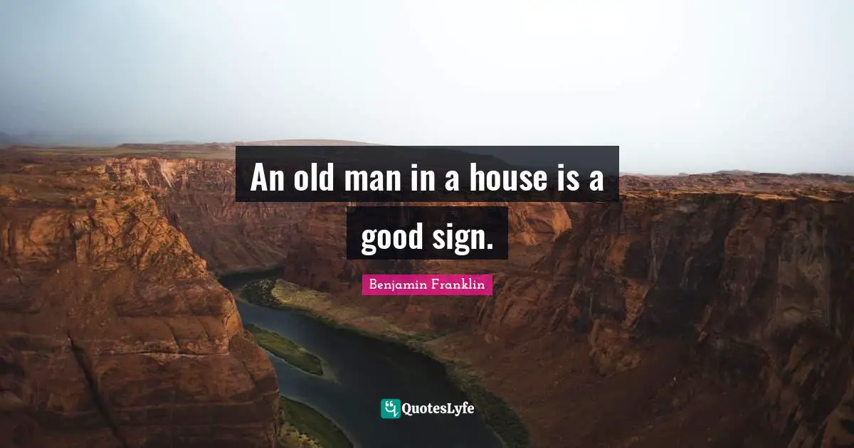 An old man in a house is a good sign.