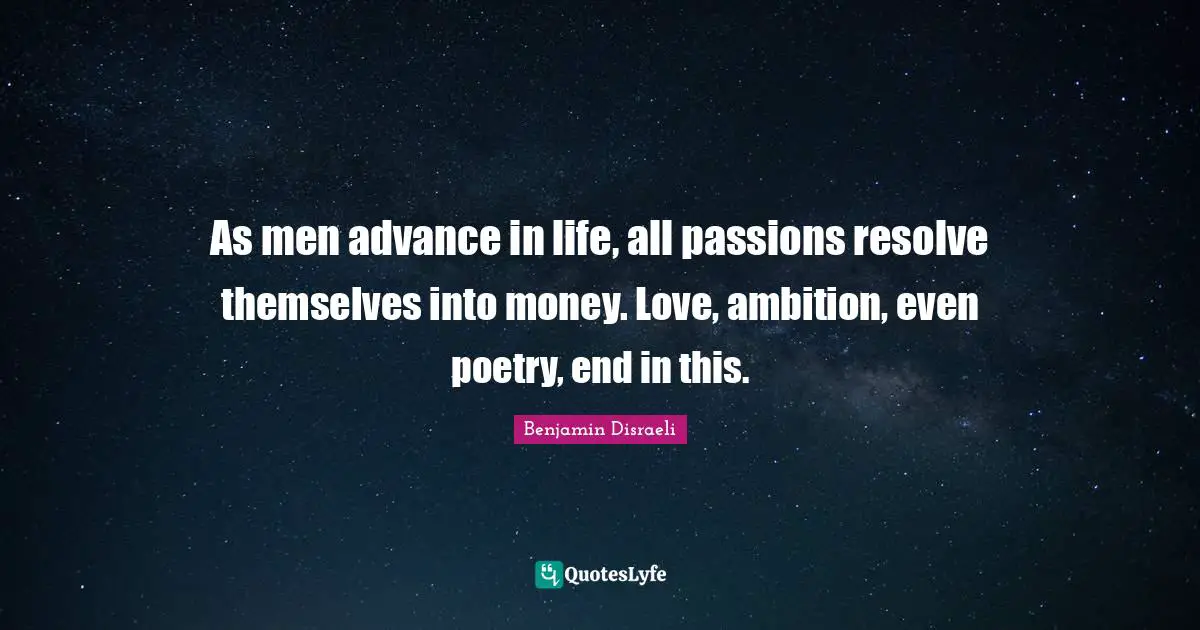 As men advance in life, all passions resolve themselves into money. Love, ambition, even poetry, end in this.