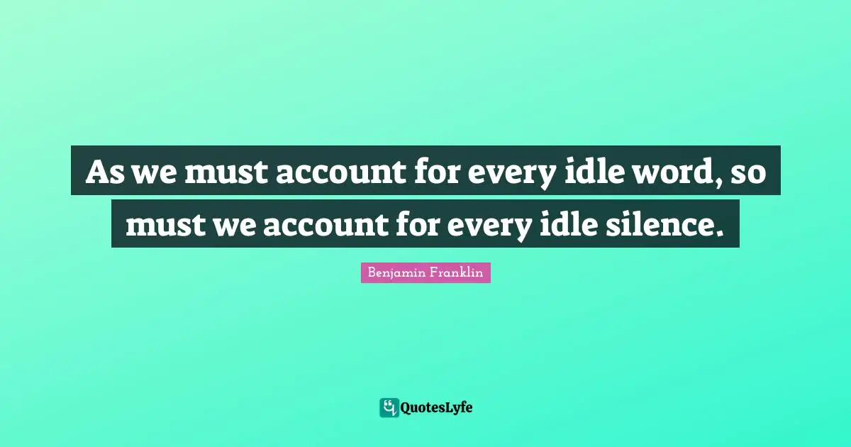 As we must account for every idle word, so must we account for every idle silence.
