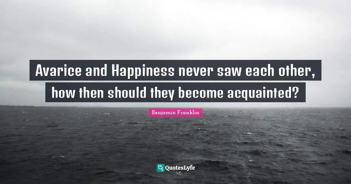 Avarice and Happiness never saw each other, how then should they become acquainted?