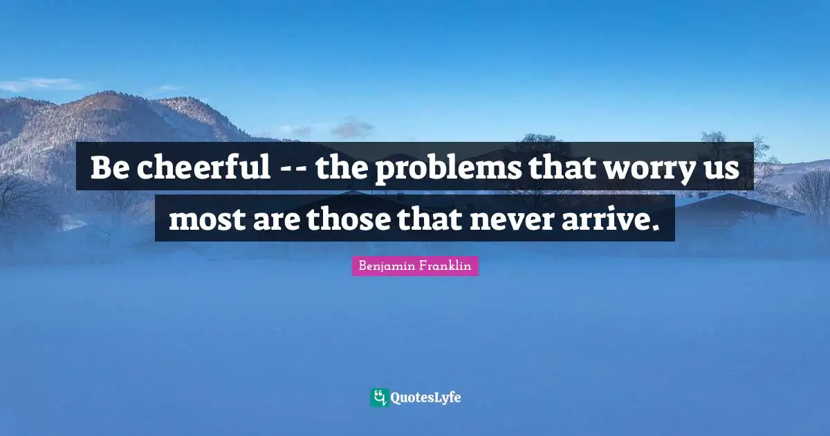 Be cheerful -- the problems that worry us most are those that never arrive.