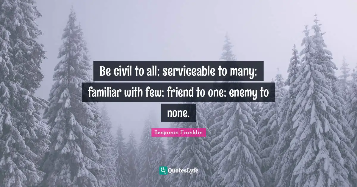 Familiar Quotes: "Be civil to all; serviceable to many; familiar with few; friend to one; enemy to none."
