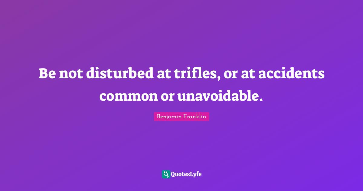 Be not disturbed at trifles, or at accidents common or unavoidable.