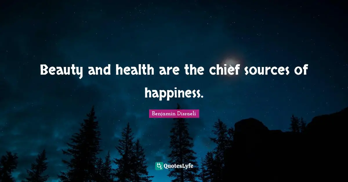 Beauty and health are the chief sources of happiness.