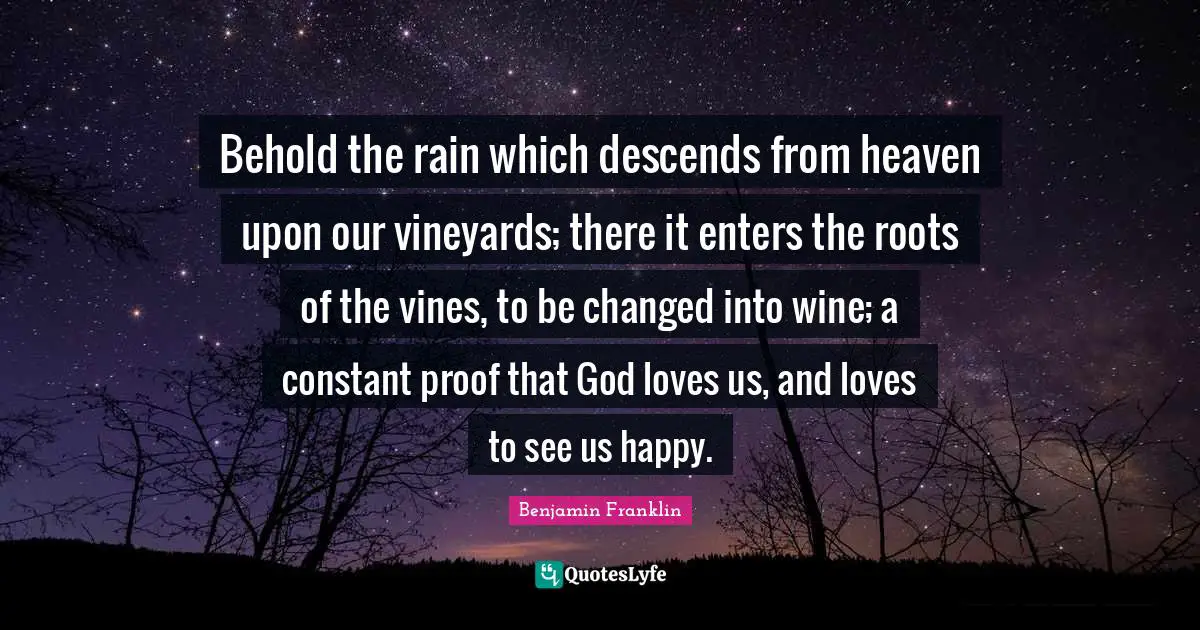 Wine Quotes: "Behold the rain which descends from heaven upon our vineyards; there it enters the roots of the vines, to be changed into wine; a constant proof that God loves us, and loves to see us happy."
