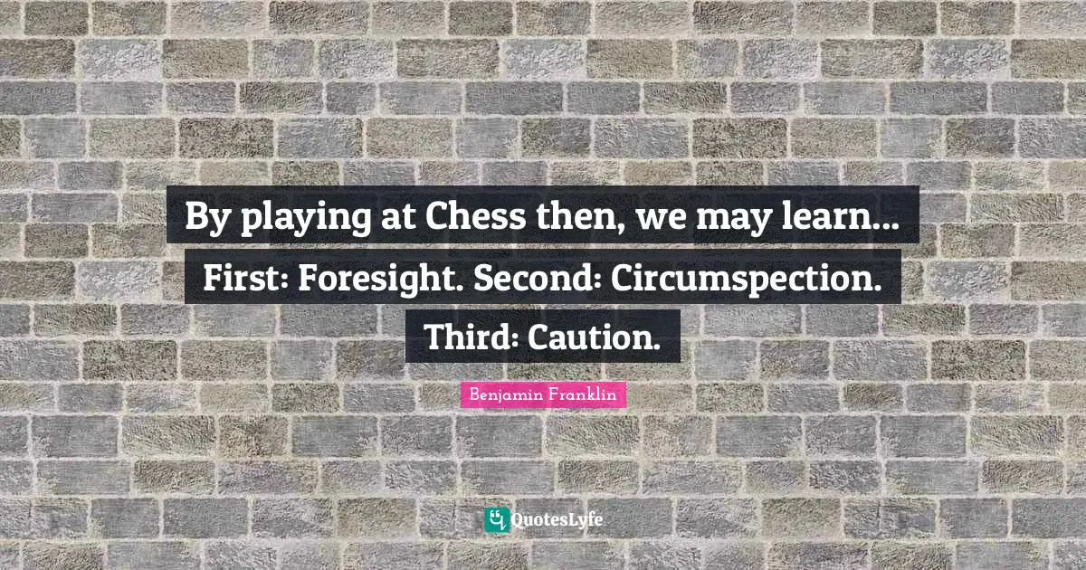 By playing at Chess then, we may learn... First: Foresight. Second: Circumspection. Third: Caution.