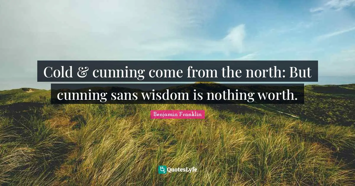 Cold & cunning come from the north: But cunning sans wisdom is nothing worth.