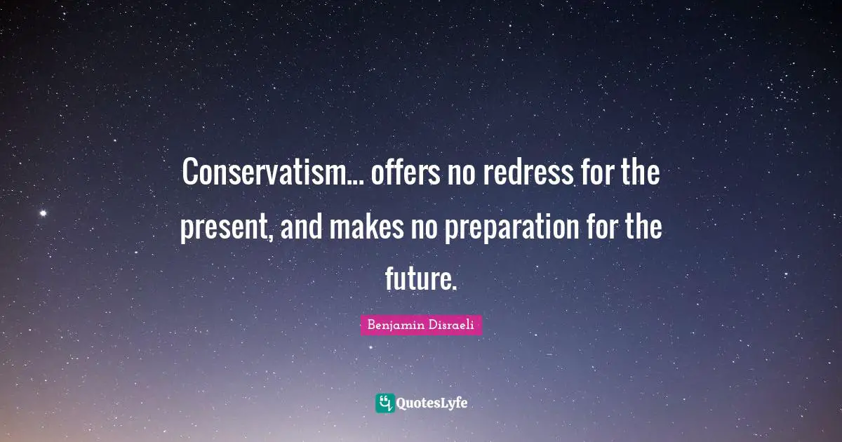Benjamin Disraeli Quotes: "Conservatism... offers no redress for the present, and makes no preparation for the future."