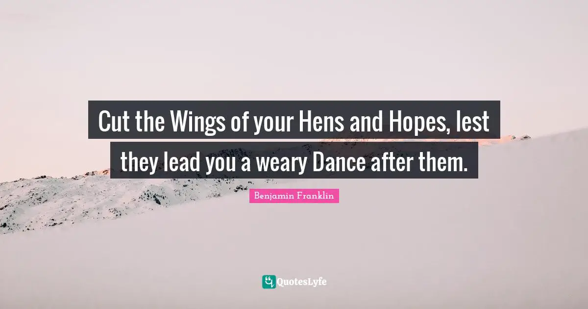 Cut the Wings of your Hens and Hopes, lest they lead you a weary Dance after them.