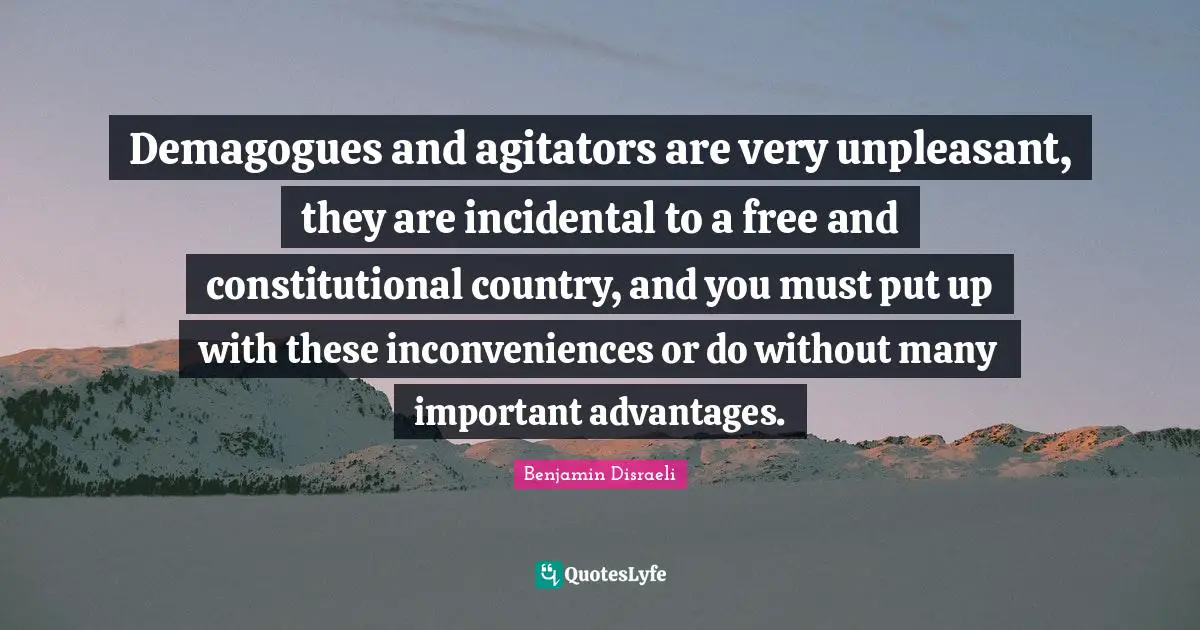 Demagogues and agitators are very unpleasant, they are incidental to a free and constitutional country, and you must put up with these inconveniences or do without many important advantages.