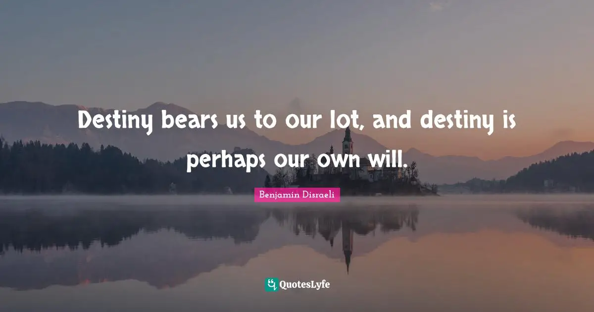 Destiny bears us to our lot, and destiny is perhaps our own will.