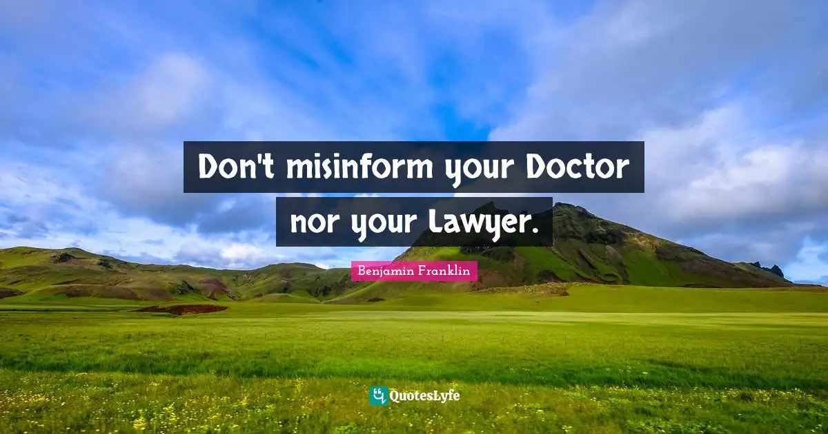 Don't misinform your Doctor nor your Lawyer.