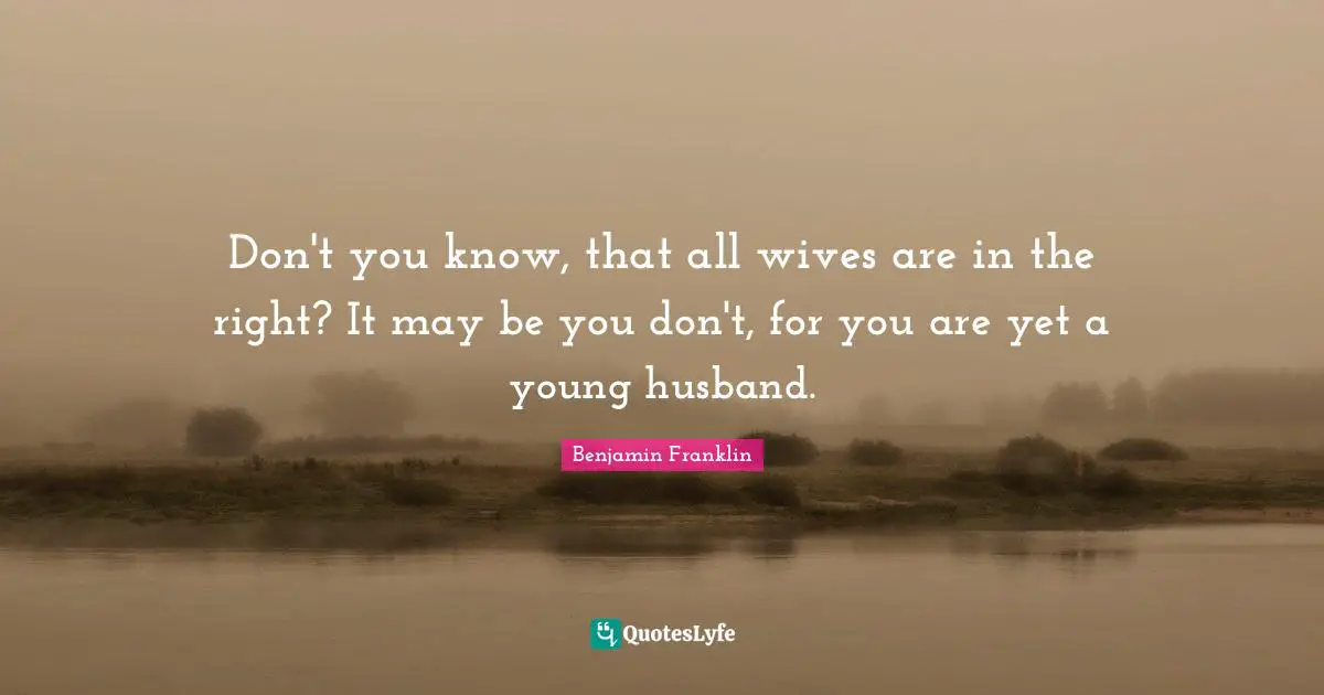 Don't you know, that all wives are in the right? It may be you don't, for you are yet a young husband.