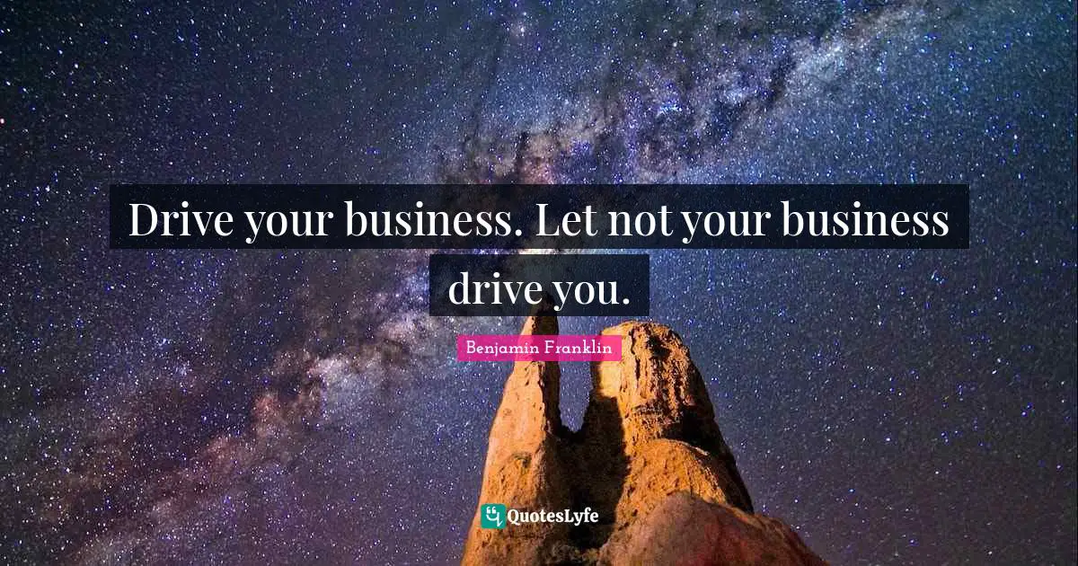 Drive your business. Let not your business drive you.