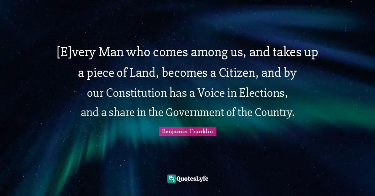 [E]very Man who comes among us, and takes up a piece of Land, becomes a Citizen, and by our Constitution has a Voice in Elections, and a share in the Government of the Country.