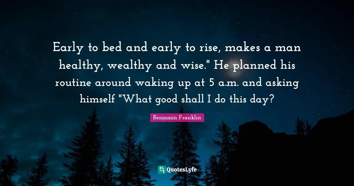 Early to bed and early to rise, makes a man healthy, wealthy and wise." He planned his routine around waking up at 5 a.m. and asking himself "What good shall I do this day?