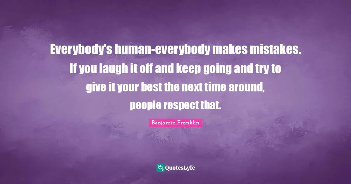 Makes Quotes: "Everybody's human-everybody makes mistakes. If you laugh it off and keep going and try to give it your best the next time around, people respect that."