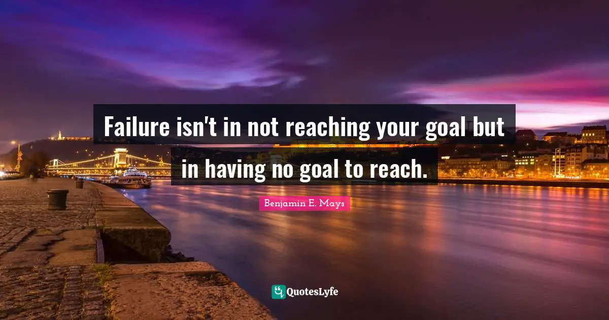 Benjamin E. Mays Quotes: "Failure isn't in not reaching your goal but in having no goal to reach."