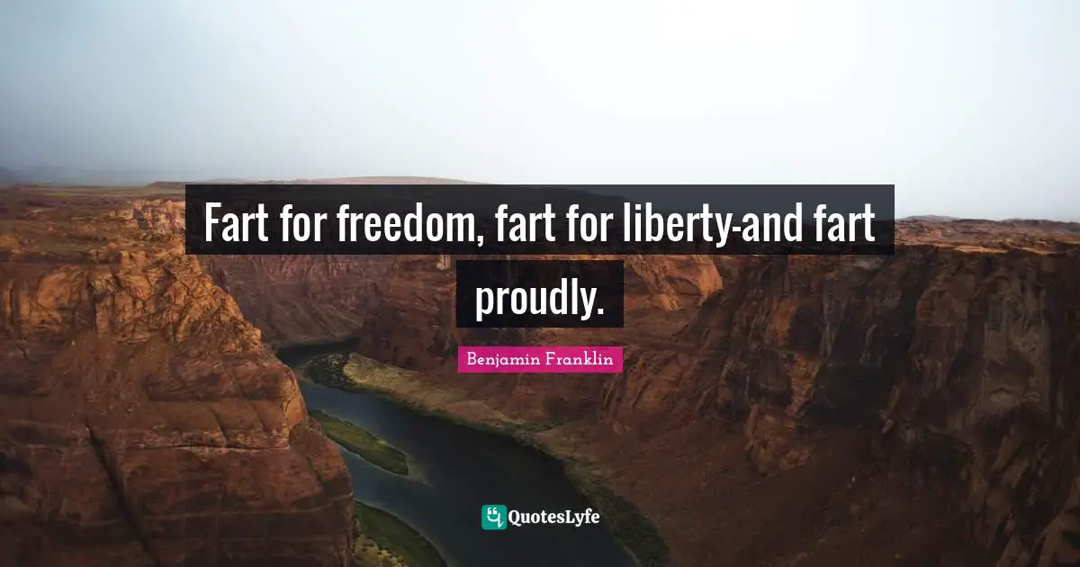 Fart for freedom, fart for liberty—and fart proudly.