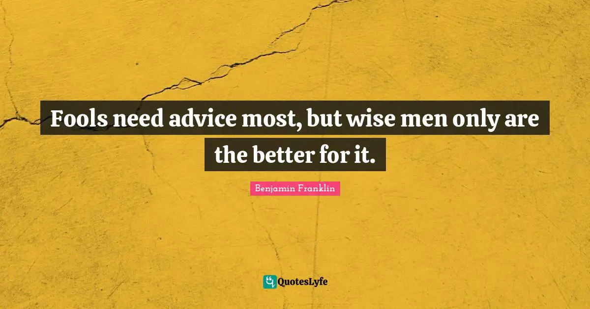 Fools need advice most, but wise men only are the better for it.