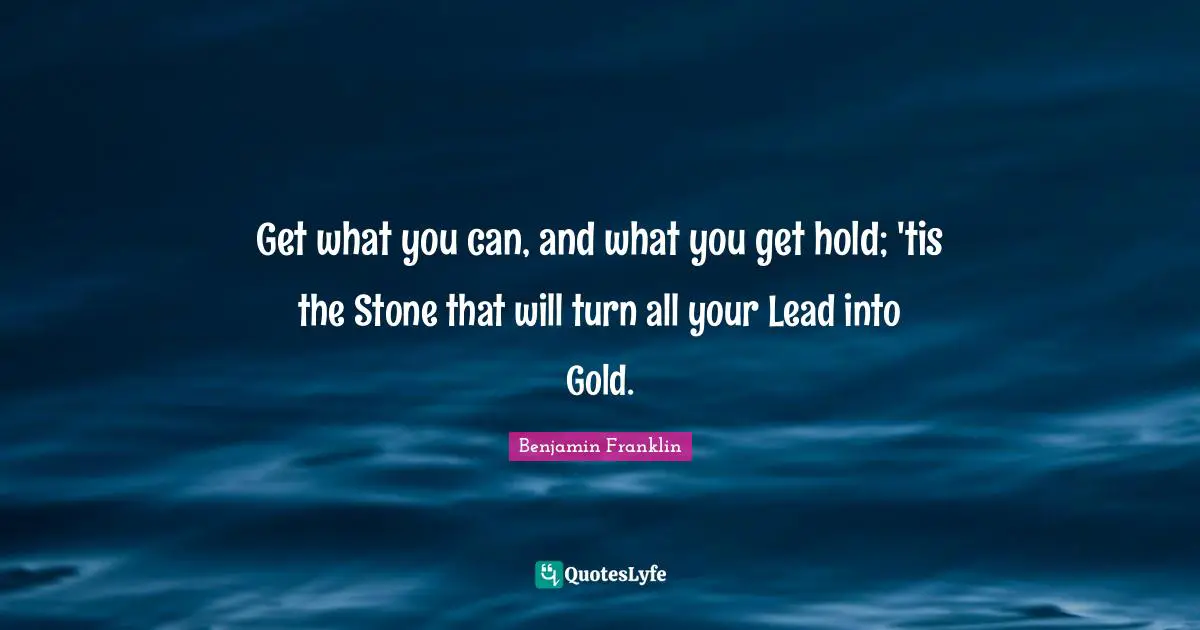 Get what you can, and what you get hold; 'tis the Stone that will turn all your Lead into Gold.