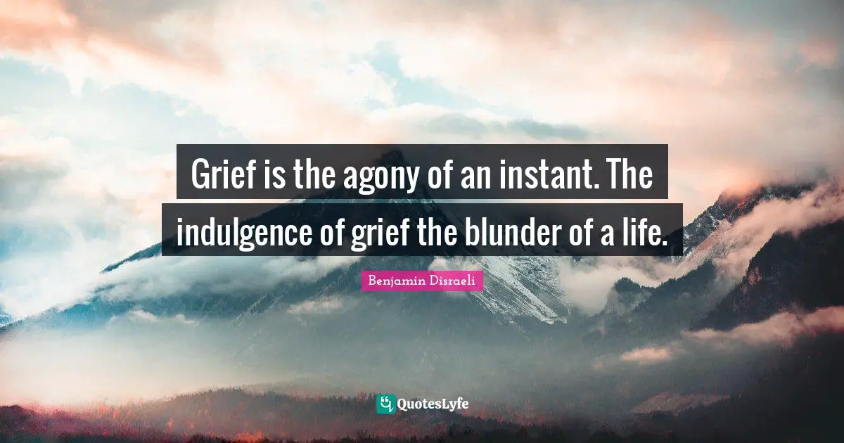 Grief is the agony of an instant. The indulgence of grief the blunder of a life.