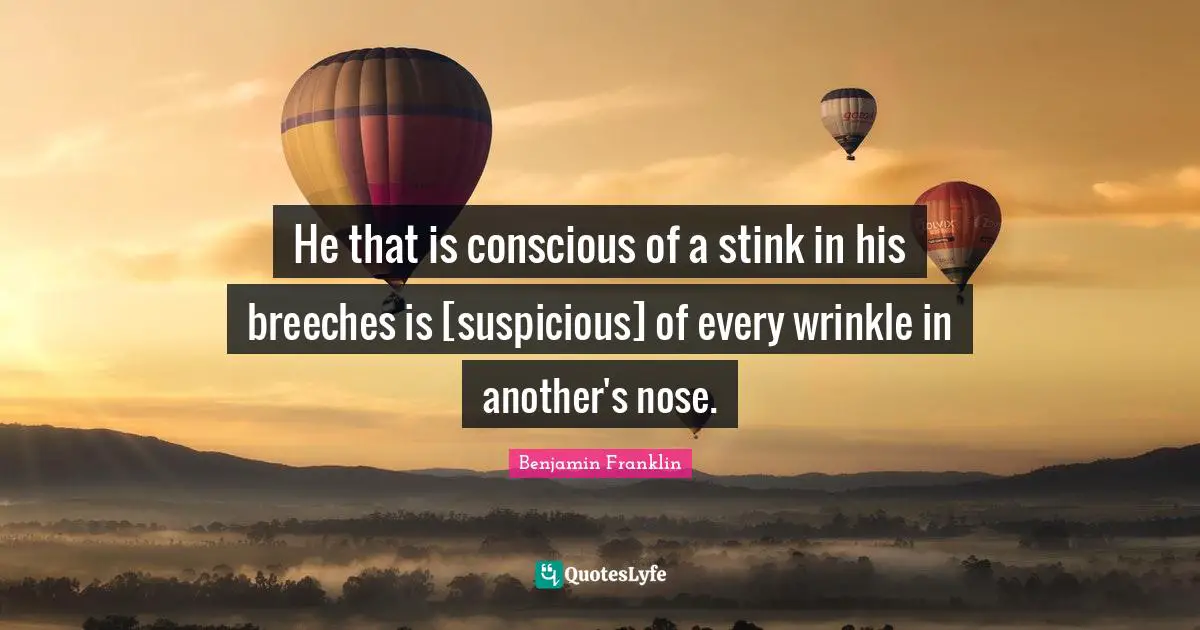 He that is conscious of a stink in his breeches is [suspicious] of every wrinkle in another's nose.