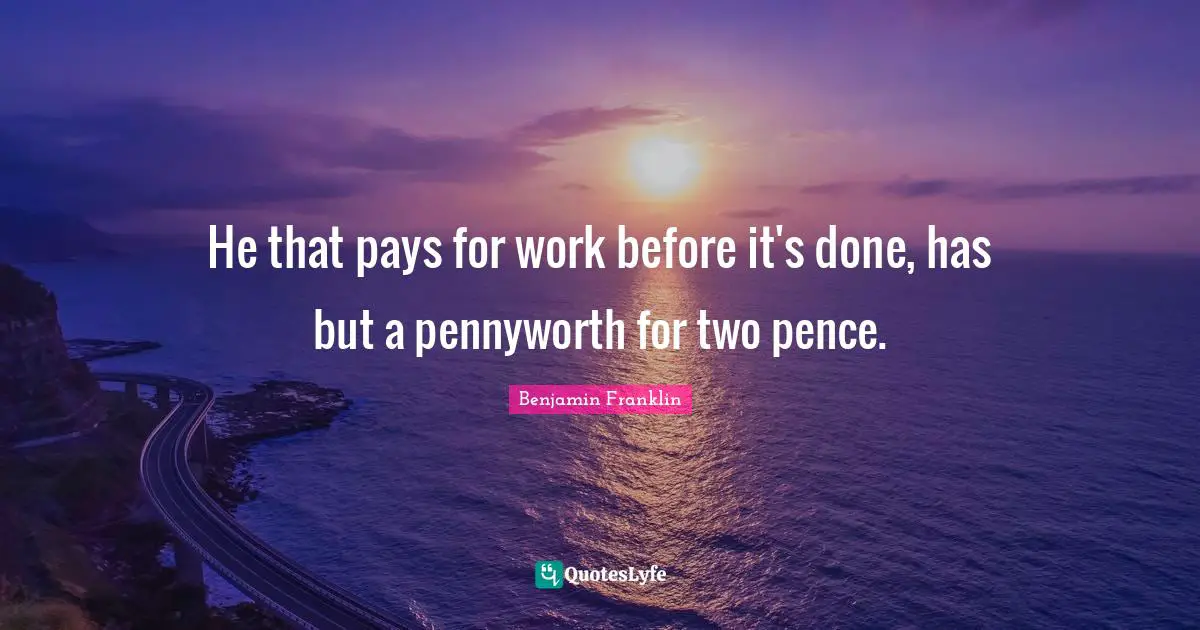 He that pays for work before it's done, has but a pennyworth for two pence.