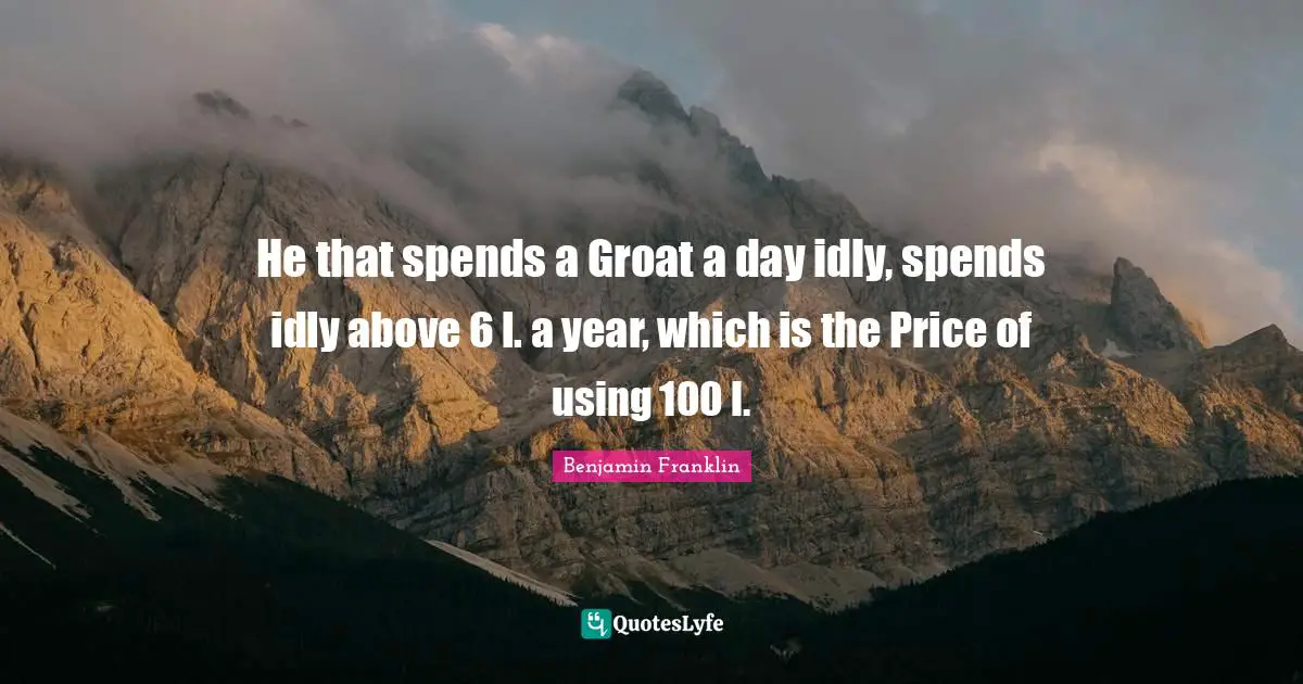 He that spends a Groat a day idly, spends idly above 6 l. a year, which is the Price of using 100 l.