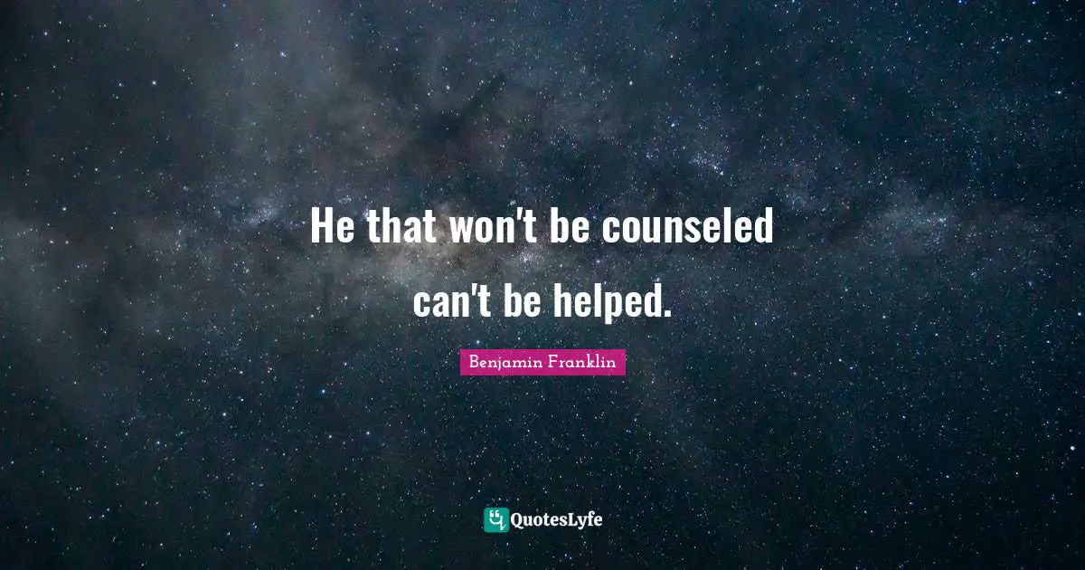 He that won't be counseled can't be helped.