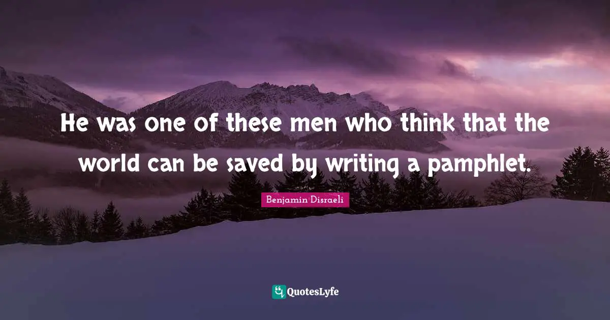 He was one of these men who think that the world can be saved by writing a pamphlet.