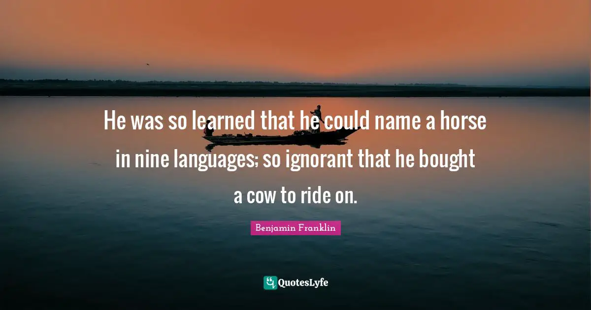 He was so learned that he could name a horse in nine languages; so ignorant that he bought a cow to ride on.
