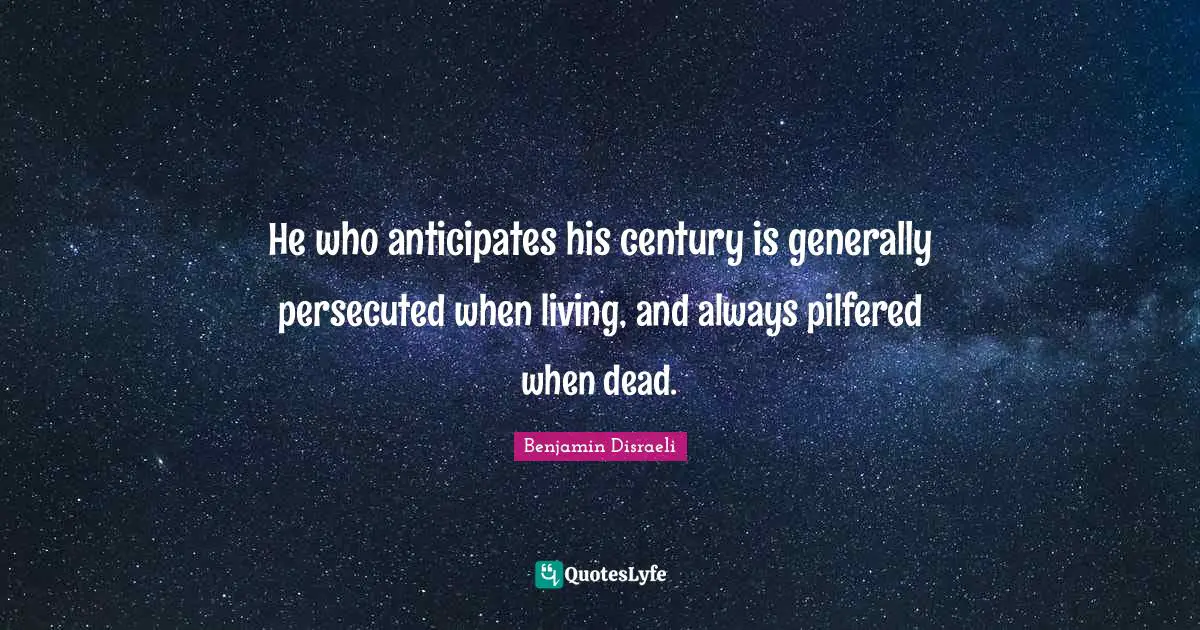 He who anticipates his century is generally persecuted when living, and always pilfered when dead.