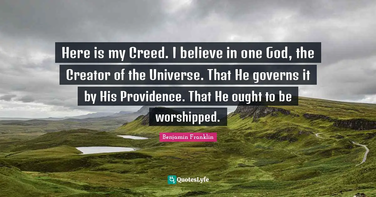 Founding Quotes: "Here is my Creed. I believe in one God, the Creator of the Universe. That He governs it by His Providence. That He ought to be worshipped."