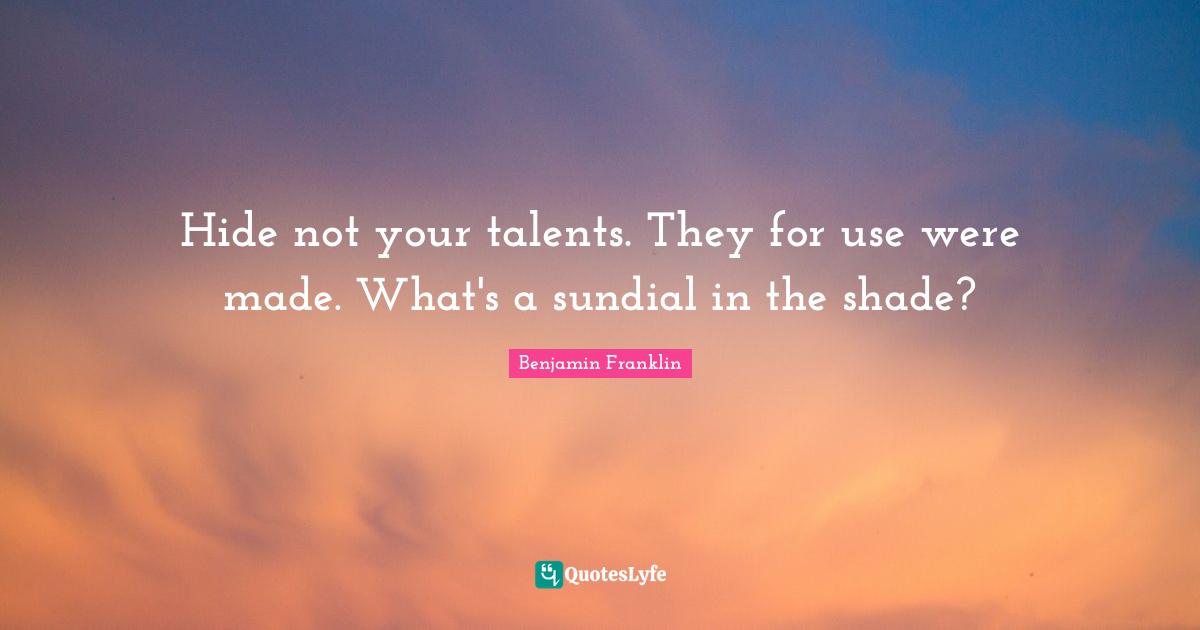 Use Quotes: "Hide not your talents. They for use were made. What's a sundial in the shade?"