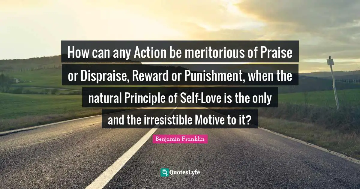 How can any Action be meritorious of Praise or Dispraise, Reward or Punishment, when the natural Principle of Self-Love is the only and the irresistible Motive to it?