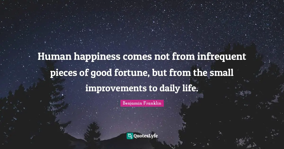Human happiness comes not from infrequent pieces of good fortune, but from the small improvements to daily life.