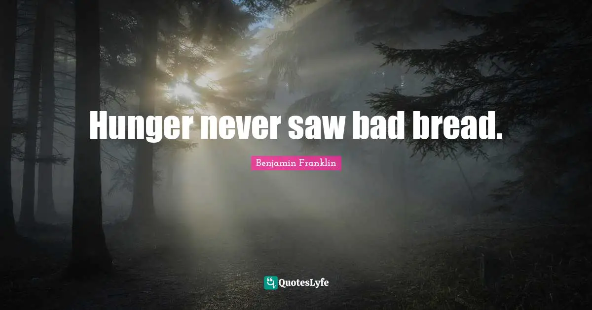 Hunger never saw bad bread.