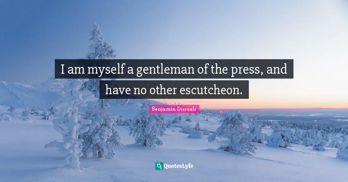 I am myself a gentleman of the press, and have no other escutcheon.