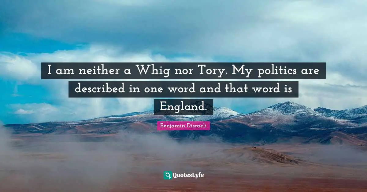 I am neither a Whig nor Tory. My politics are described in one word and that word is England.